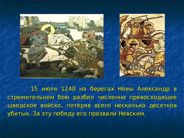  15 июля 1240 на берегах Невы Александр в стремительном бою разбил численно превосходящее шведское войско, потеряв всего несколько десятков убитых. За эту победу его прозвали Невским. 