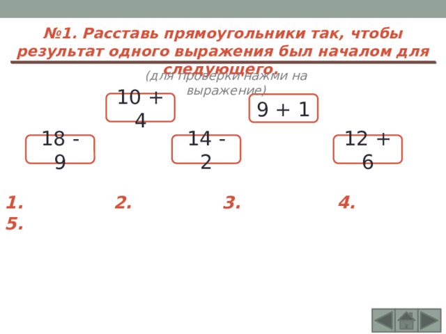 № 1. Расставь прямоугольники так, чтобы результат одного выражения был началом для следующего. (для проверки нажми на выражение) 10 + 4 9 + 1 12 + 6 18 - 9 14 - 2 1. 2. 3. 4. 5. 