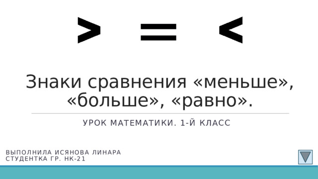 Знаки сравнения «меньше», «больше», «равно». Урок математики. 1-й класс   Выполнила Исянова Линара студентка гр. Нк-21   