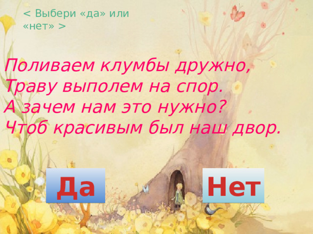  Поливаем клумбы дружно,  Траву выполем на спор.  А зачем нам это нужно?  Чтоб красивым был наш двор. Да Нет 