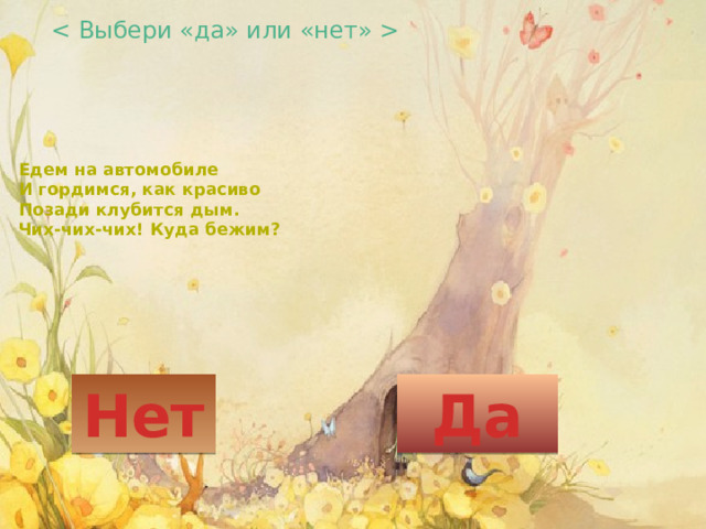  Едем на автомобиле  И гордимся, как красиво  Позади клубится дым.  Чих-чих-чих! Куда бежим? Нет Да 
