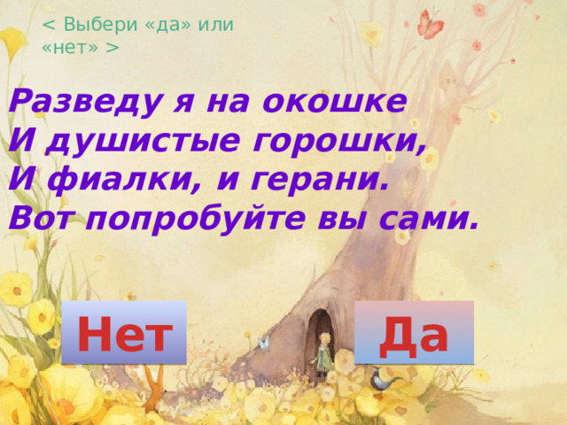  Разведу я на окошке  И душистые горошки,  И фиалки, и герани.  Вот попробуйте вы сами. Нет Да 