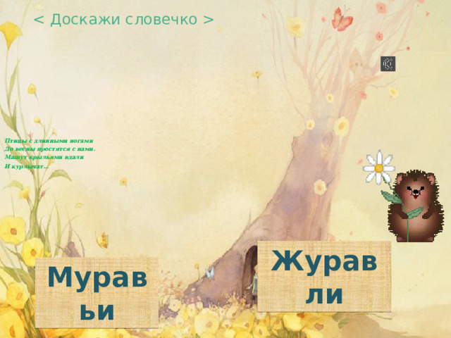  Птицы с длинными ногами  До весны простятся с нами.  Машут крыльями вдали  И курлычат…       Журавли Муравьи 