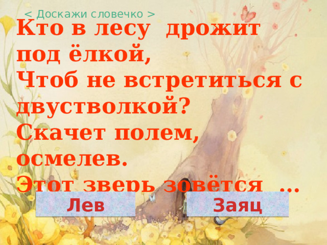  Кто в лесу  дрожит под ёлкой,  Чтоб не встретиться с двустволкой?  Скачет полем, осмелев.  Этот зверь зовётся  … Лев Заяц 