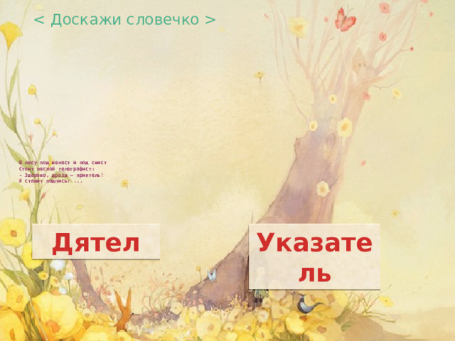  В лесу под шелест и под свист  Стоит лесной телеграфист:  - Здорово, дрозд – приятель!  И ставит подпись: ...      Дятел Указатель 