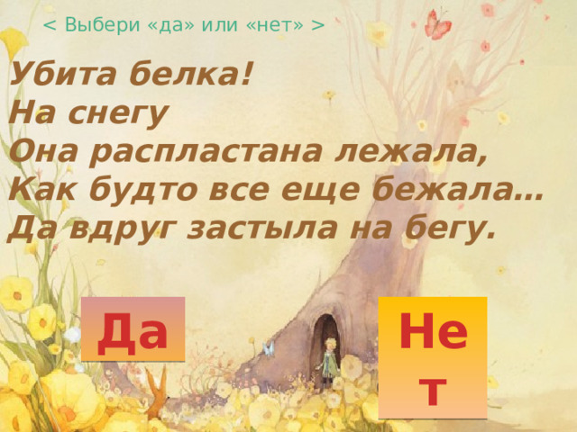  Убита белка!  На снегу  Она распластана лежала,  Как будто все еще бежала…  Да вдруг застыла на бегу.   Да Нет 