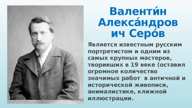 Валенти́н Алекса́ндрович Серо́в Является известным русским портретистом и одним из самых крупных мастеров, творивших в 19 веке (оставил огромное количество значимых работ в античной и исторической живописи, анималистике, клижной иллюстрации. 