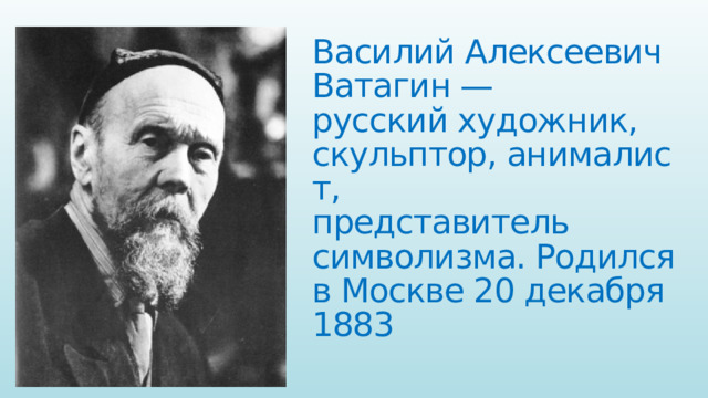 Василий Алексеевич   Ватагин —русский художник,   скульптор, анималист,  представитель   символизма. Родился в Москве 20 декабря 1883 