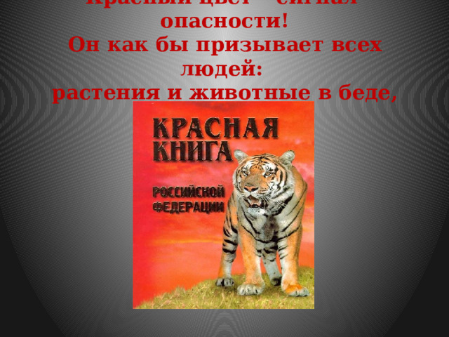Красный цвет – сигнал опасности!  Он как бы призывает всех людей:  растения и животные в беде, помогите им! 