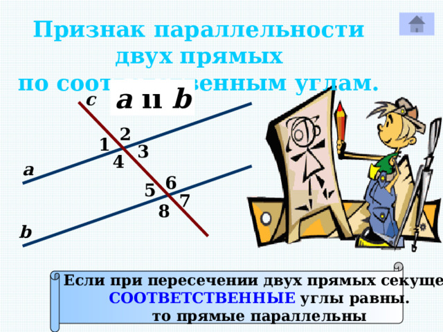 Признак параллельности двух прямых по соответственным углам. a  ıı b с 2 1 3 4 а 6 5 7 Р 8 b Если при пересечении двух прямых секущей СООТВЕТСТВЕННЫЕ углы равны. то прямые параллельны 