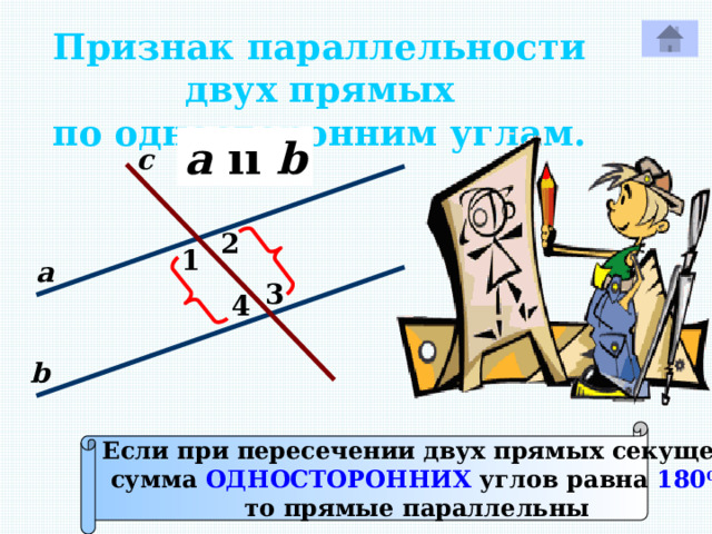 Признак параллельности двух прямых по односторонним углам. a  ıı b с 2 1 а 3 4 Р b Если при пересечении двух прямых секущей сумма ОДНОСТОРОННИХ углов равна 180 0 , то прямые параллельны 
