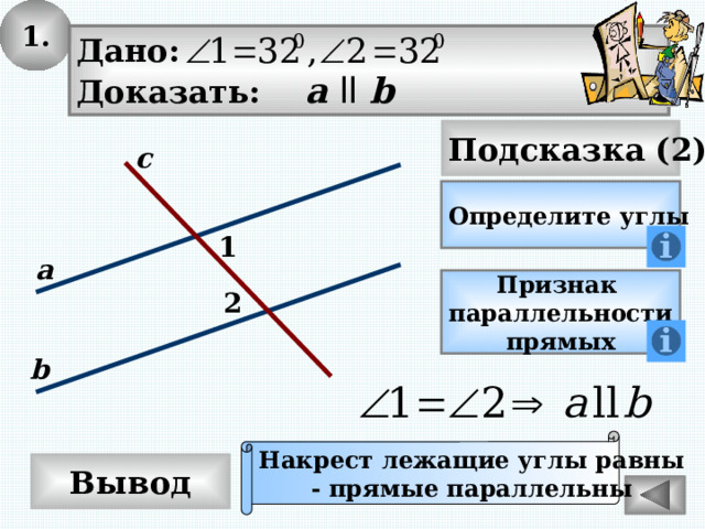 1. Дано: Доказать: а  ll b Подсказка (2) с Определите углы 1 а Признак параллельности прямых 2 b Накрест лежащие углы равны - прямые параллельны Вывод 