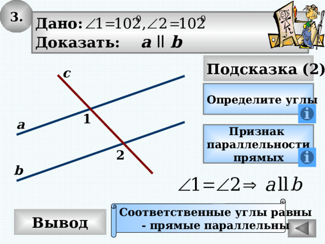 3. Дано: Доказать: а  ll b Подсказка (2) с Определите углы 1 а Признак параллельности прямых 2 b Соответственные углы равны - прямые параллельны Вывод 