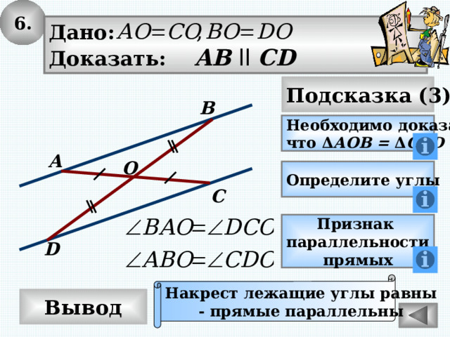 6. Дано: Доказать: AB  ll CD Подсказка (3) B Необходимо доказать, что Δ АОВ = Δ COD A O Определите углы C Признак параллельности прямых D Накрест лежащие углы равны - прямые параллельны Вывод 