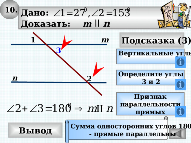 10. Дано: Доказать: m  ll n Подсказка (3) 1 m 3 Вертикальные углы  Определите углы 3 и 2 n 2 Признак параллельности прямых Сумма односторонних углов 180 0 - прямые параллельны Вывод 