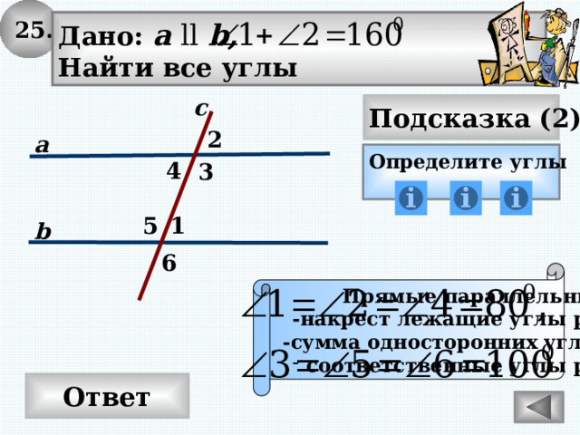 25. Дано: а ll b, Найти все углы с Подсказка (2) 2 а Определите углы 4 3 1 5 b 6 Прямые параллельны -накрест лежащие углы равны  -сумма односторонних углов 180 0 соответственные углы равны Ответ 