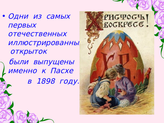  Одни из самых первых отечественных иллюстрированных открыток  были выпущены именно к Пасхе  в 1898 году. 