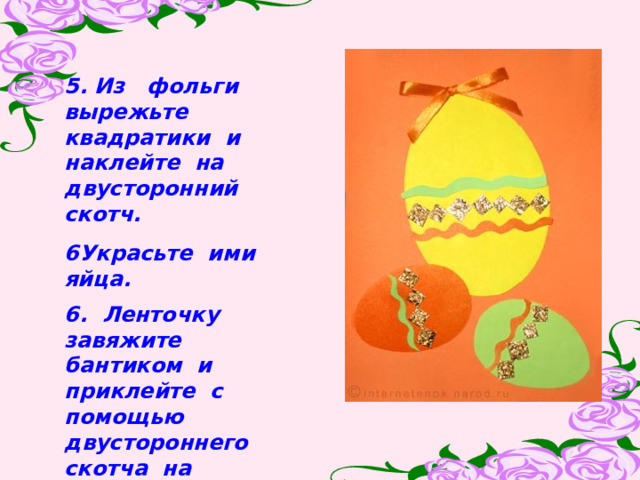 5. Из фольги вырежьте квадратики и наклейте на двусторонний скотч. 6Украсьте ими яйца. 6. Ленточку завяжите бантиком и приклейте с помощью двустороннего скотча на открытку как показано в образце  