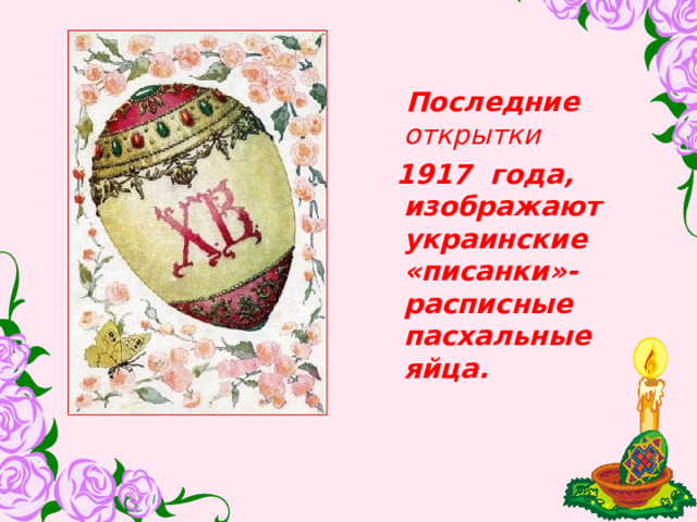   Последние открытки   1917 года, изображают украинские «писанки»- расписные пасхальные яйца. 