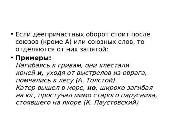 Если деепричастных оборот стоит после союзов (кроме А) или союзных слов, то отделяются от них запятой: Примеры:   Нагибаясь к гривам, они хлестали коней  и,  уходя от выстрелов из оврага, помчались к лесу (А. Толстой).  Катер вышел в море, но , широко загибая на юг, простучал мимо старого парусника, стоявшего на якоре (К. Паустовский) 