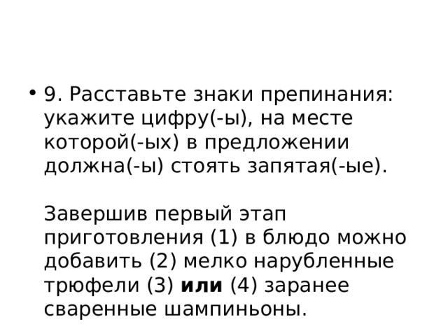 9. Расставьте знаки препинания: укажите цифру(-ы), на месте которой(-ых) в предложении должна(-ы) стоять запятая(-ые).    Завершив первый этап приготовления (1) в блюдо можно добавить (2) мелко нарубленные трюфели (3) или (4) заранее сваренные шампиньоны.   