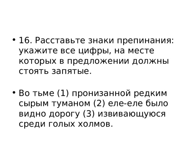 16. Расставьте знаки препинания: укажите все цифры, на месте которых в предложении должны стоять запятые.    Во тьме (1) пронизанной редким сырым туманом (2) еле-еле было видно дорогу (3) извивающуюся среди голых холмов.  