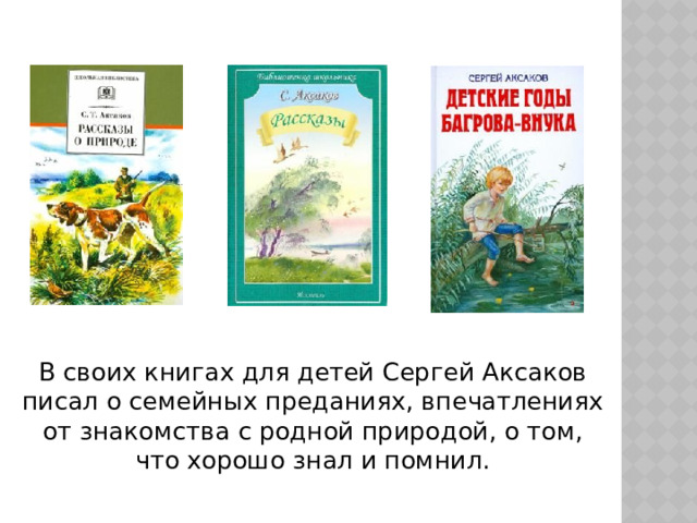 В своих книгах для детей Сергей Аксаков писал о семейных преданиях, впечатлениях от знакомства с родной природой, о том, что хорошо знал и помнил. 