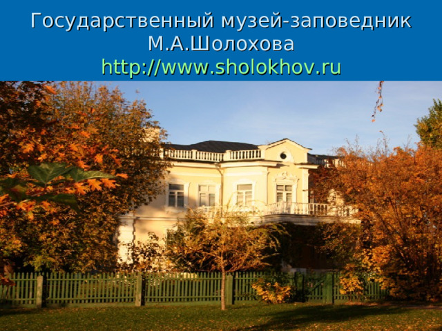 Государственный музей-заповедник М.А.Шолохова  http:// www.sholokhov.ru 