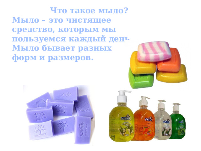  Что такое мыло?  Мыло – это чистящее средство, которым мы пользуемся каждый день.  Мыло бывает разных форм и размеров. 