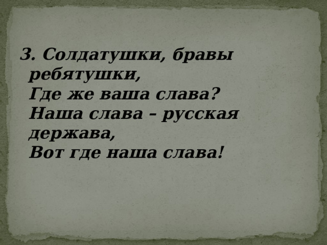 3. Солдатушки, бравы ребятушки,  Где же ваша слава?  Наша слава – русская держава,  Вот где наша слава!       