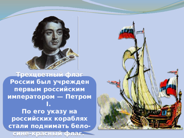 Трехцветный флаг России был учрежден первым российским императором — Петром I. По его указу на российских кораблях стали поднимать бело-сине-красный флаг. 