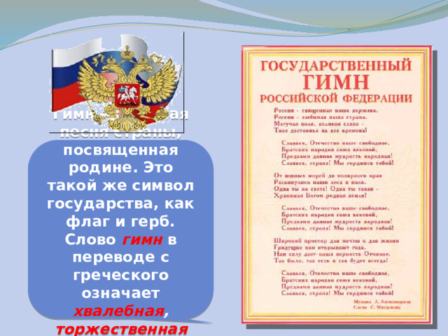 Гимн — главная песня страны, посвященная родине. Это такой же символ государства, как флаг и герб. Слово гимн в переводе с греческого означает хвалебная , торжественная песня . 