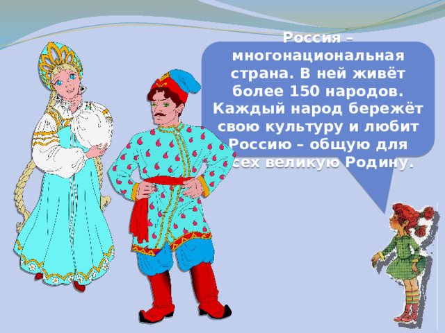 Россия – многонациональная страна. В ней живёт более 150 народов. Каждый народ бережёт свою культуру и любит Россию – общую для всех великую Родину. 