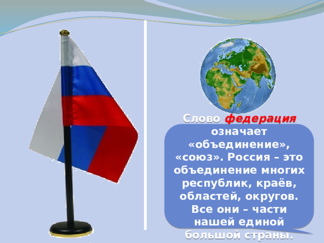 Слово федерация означает «объединение», «союз». Россия – это объединение многих республик, краёв, областей, округов. Все они – части нашей единой большой страны. 