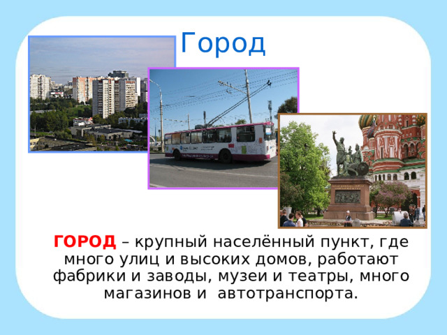 Город  ГОРОД  – крупный населённый пункт, где много улиц и высоких домов, работают фабрики и заводы, музеи и театры, много магазинов и автотранспорта. 