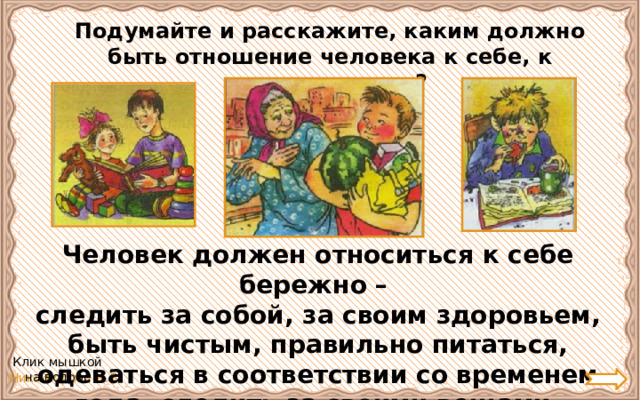 Подумайте и расскажите, каким должно быть отношение человека к себе, к другим людям? Человек должен относиться к себе бережно – следить за собой, за своим здоровьем, быть чистым, правильно питаться, одеваться в соответствии со временем года, следить за своими вещами. Клик мышкой на вопрос 