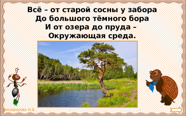 Всё – от старой сосны у забора До большого тёмного бора И от озера до пруда – Окружающая среда. 