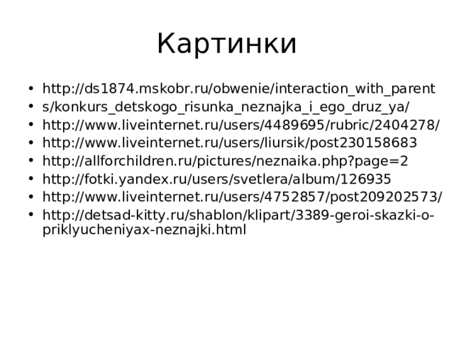 http://ds1874.mskobr.ru/obwenie/interaction_with_parent s/konkurs_detskogo_risunka_neznajka_i_ego_druz_ya/ http://www.liveinternet.ru/users/4489695/rubric/2404278/ http://www.liveinternet.ru/users/liursik/post230158683 http://allforchildren.ru/pictures/neznaika.php?page=2 http://fotki.yandex.ru/users/svetlera/album/126935 http://www.liveinternet.ru/users/4752857/post209202573/ http://detsad-kitty.ru/shablon/klipart/3389-geroi-skazki-o-priklyucheniyax-neznajki.html 