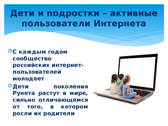 Дети и подростки – активные пользователи Интернета С каждым годом сообщество российских интернет-пользователей молодеет Дети поколения Рунета растут в мире, сильно отличающемся от того, в котором росли их родители 