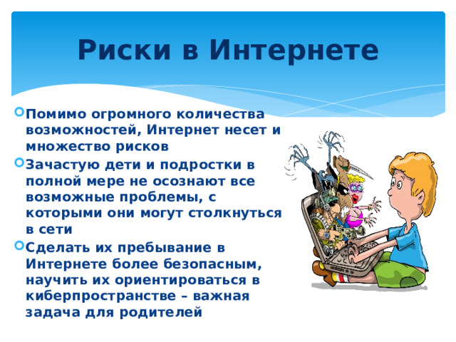 Риски в Интернете Помимо огромного количества возможностей, Интернет несет и множество рисков Зачастую дети и подростки в полной мере не осознают все возможные проблемы, с которыми они могут столкнуться в сети Сделать их пребывание в Интернете более безопасным, научить их ориентироваться в киберпространстве – важная задача для родителей 