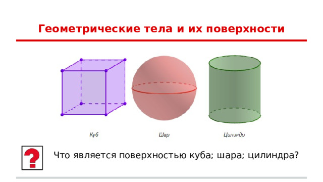 Геометрические тела и их поверхности Что является поверхностью куба; шара; цилиндра? 