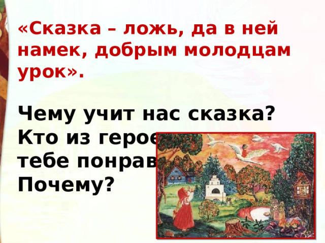 «Сказка – ложь, да в ней намек, добрым молодцам урок».  Чему учит нас сказка? Кто из героев сказки тебе понравился? Почему? 