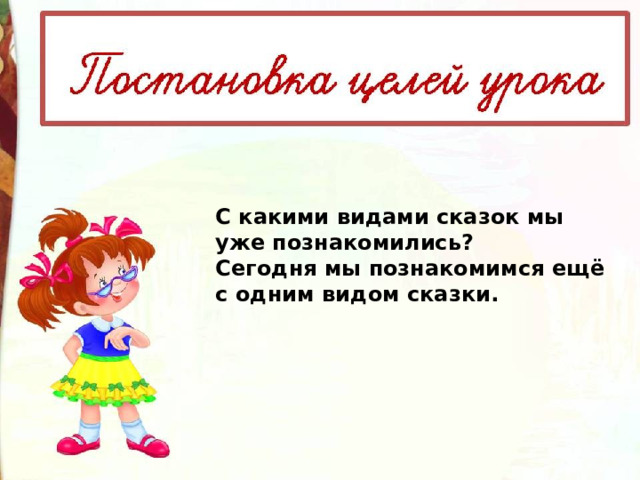 С какими видами сказок мы уже познакомились? Сегодня мы познакомимся ещё с одним видом сказки. 