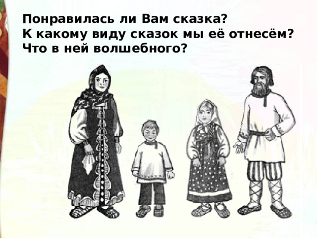 Понравилась ли Вам сказка? К какому виду сказок мы её отнесём? Что в ней волшебного? 