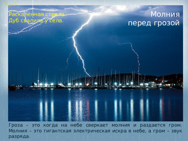 Молния перед грозой Раскаленная стрела  Дуб свалила у села.   Гроза – это когда на небе сверкает молния и раздается гром. Молния – это гигантская электрическая искра в небе, а гром – звук разряда. 