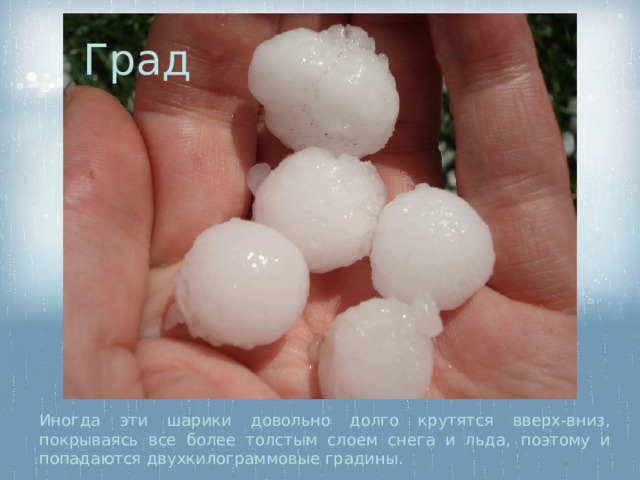 Град Иногда эти шарики довольно долго крутятся вверх-вниз, покрываясь все более толстым слоем снега и льда, поэтому и попадаются двухкилограммовые градины. 