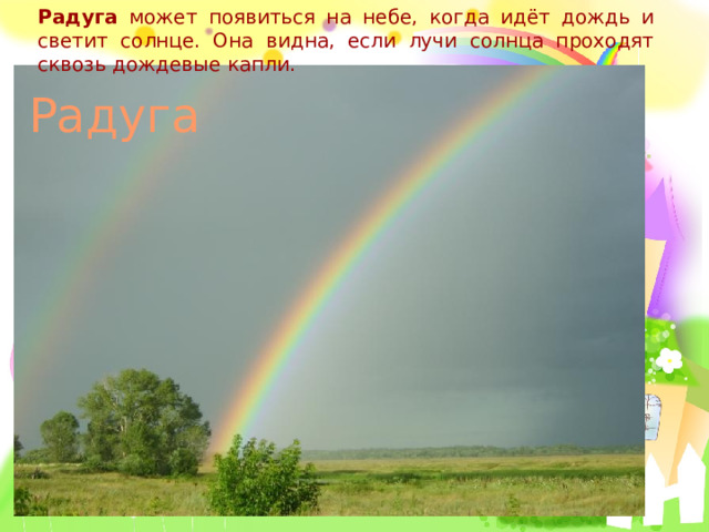 Радуга может появиться на небе, когда идёт дождь и светит солнце. Она видна, если лучи солнца проходят сквозь дождевые капли. Радуга 