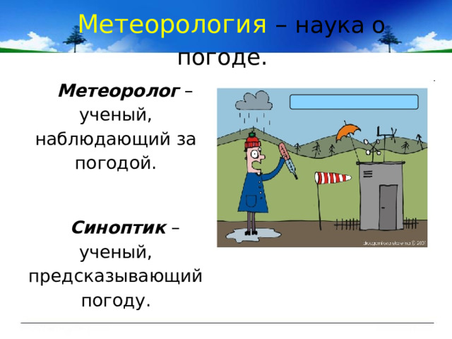 Метеорология – наука о погоде. Метеоролог – ученый, наблюдающий за погодой. Синоптик – ученый, предсказывающий погоду. 