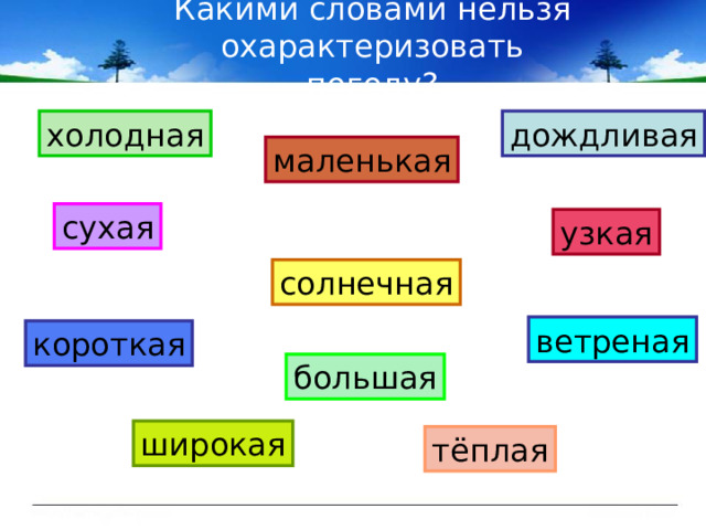 Какими словами нельзя охарактеризовать погоду? холодная дождливая маленькая сухая узкая солнечная ветреная короткая большая широкая тёплая 