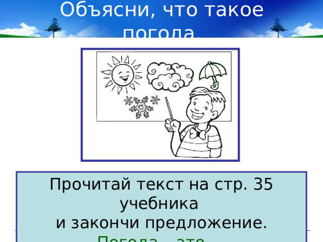 Объясни, что такое погода. Прочитай текст на стр. 35 учебника и закончи предложение. Погода – это … 